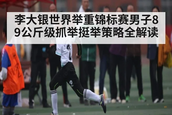李大银世界举重锦标赛男子89公斤级抓举挺举策略全解读
