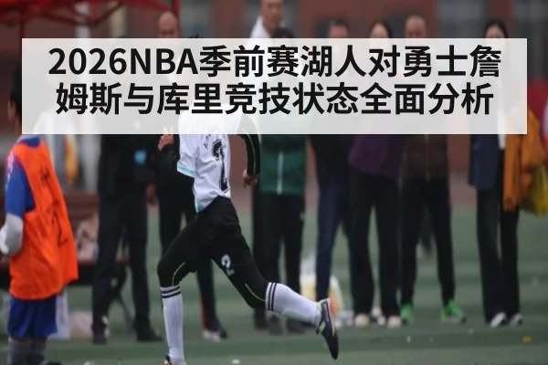 2026NBA季前赛湖人对勇士詹姆斯与库里竞技状态全面分析