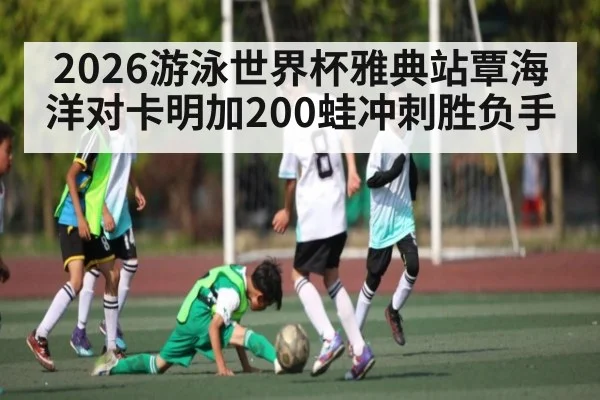 2026游泳世界杯雅典站覃海洋对卡明加200蛙冲刺胜负手