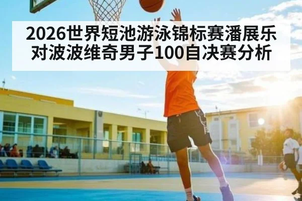 2026世界短池游泳锦标赛潘展乐对波波维奇男子100自决赛分析