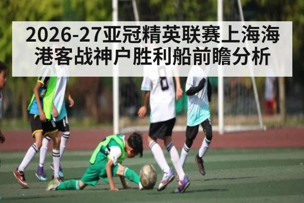 2026-27亚冠精英联赛上海海港客战神户胜利船前瞻分析
