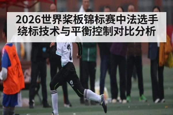 2026世界桨板锦标赛中法选手绕标技术与平衡控制对比分析